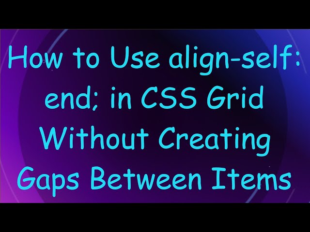 How to Use align-self: end; in CSS Grid Without Creating Gaps Between Items