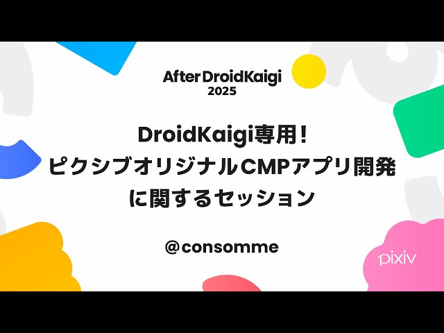 【After DroidKaigi 2025 アーカイブ】DroidKaigi専用！ピクシブオリジナルCMPアプリ開発に関するセッション／consomme