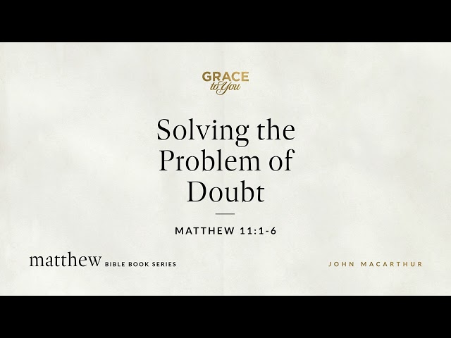 Solving the Problem of Doubt (Matthew 11:1–6) John MacArthur