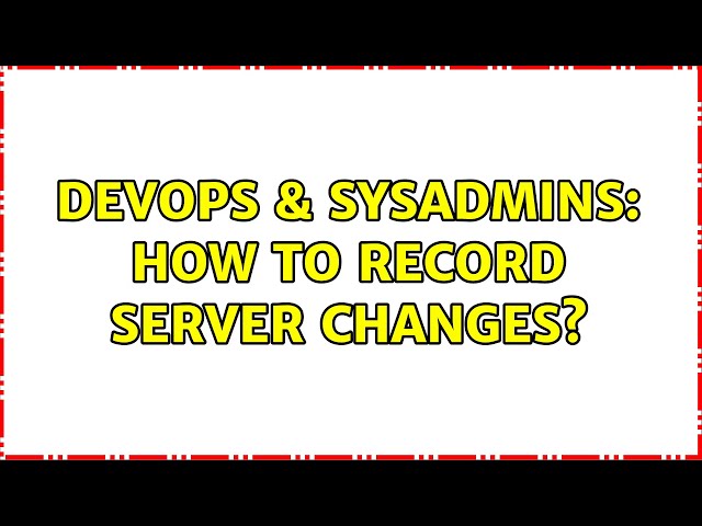 DevOps & SysAdmins: How to record server changes? (12 Solutions!!)