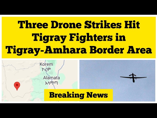 Breaking News Ethiopia: Three Drone Strikes Hit Tigray Fighters in Tigray-Amhara Border Area
