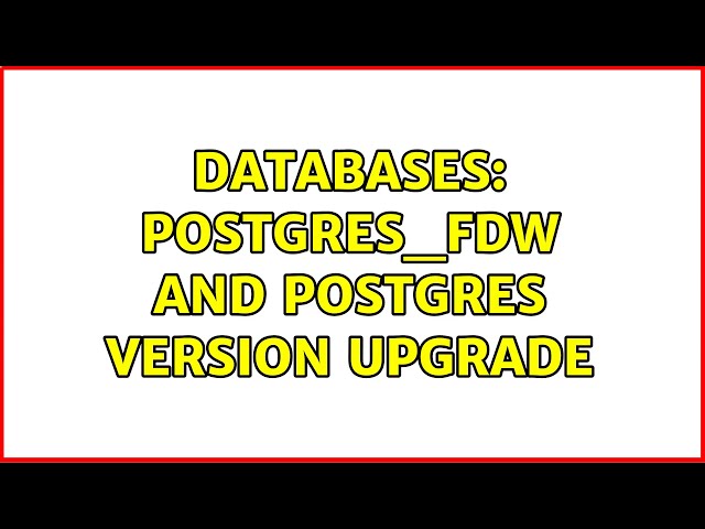 Databases: postgres_fdw and postgres version upgrade