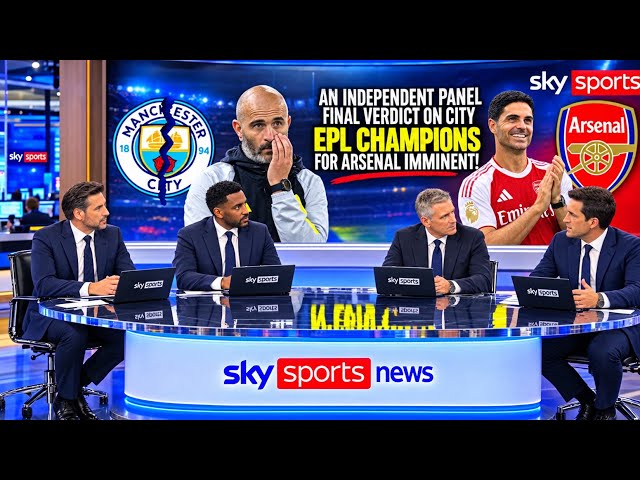 HERE WE GO! AN INDEPENDENT PANEL FINAL VERDICT ON MAN CITY — ARSENAL COULD BE CROWNED EPL CHAMPIONS!