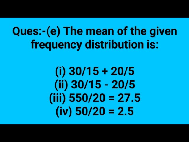 Ques:-(e) The mean of the given frequency distribution is:(i) 30/15 + 20/5(ii) 30/15 - 20/5 (iii) 55