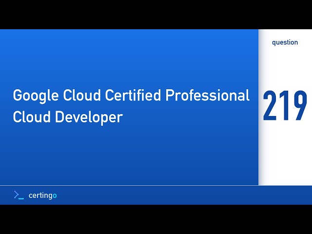 Certingo | Google Cloud Certified Professional Cloud Developer (PCD) — Question 219