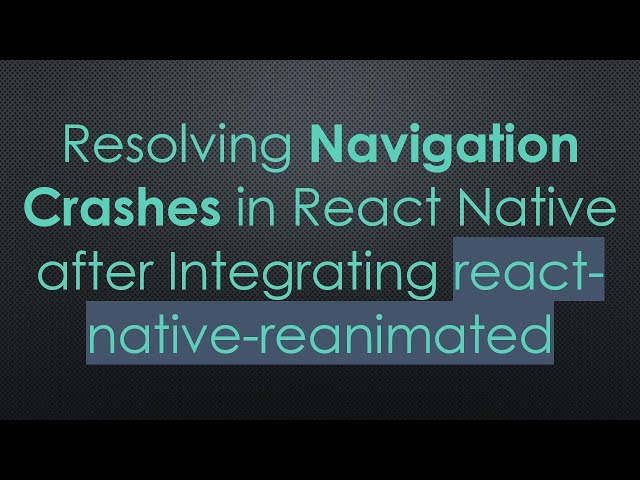 Resolving Navigation Crashes in React Native after Integrating react-native-reanimated