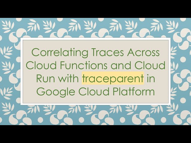 Correlating Traces Across Cloud Functions and Cloud Run with traceparent in Google Cloud Platform