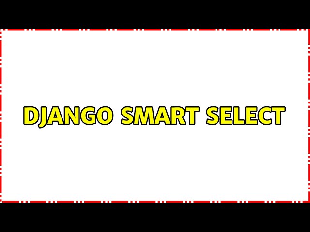 Django Smart Select (2 Solutions!!)