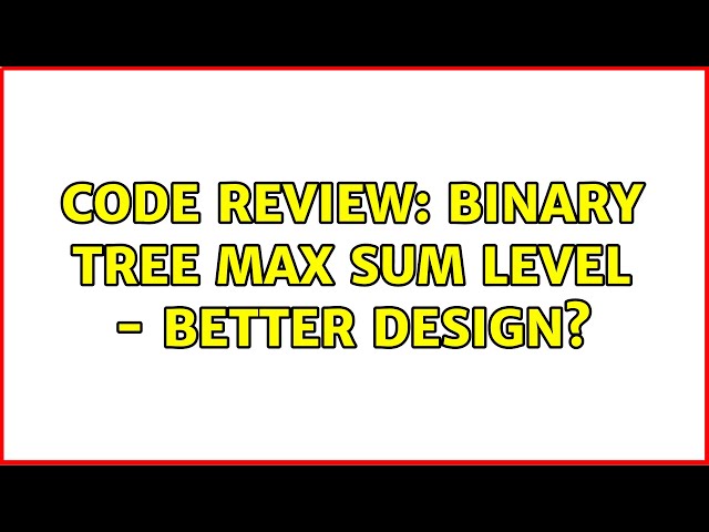 Code Review: Binary tree max sum level - better design? (2 Solutions!!)