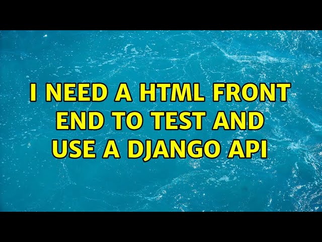 I need a HTML front end to test and use a Django API