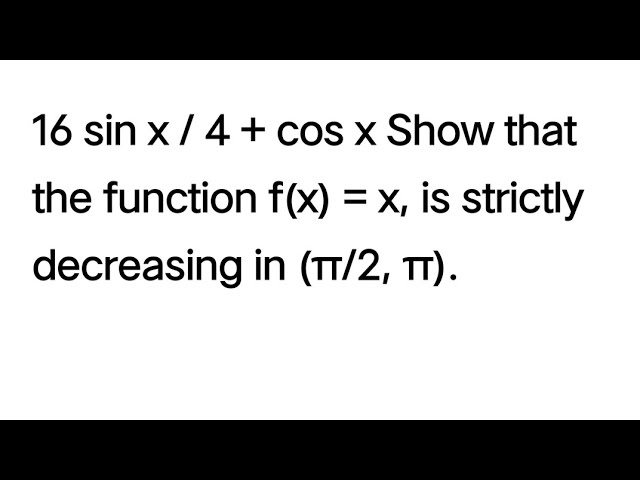 16 sin x 4 + cos x Show that the function f(x) = x, is strictly decreasing in (π/2,π)