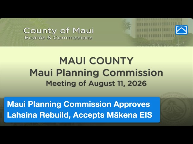 Maui Planning Commission Approves Lahaina Rebuild, Accepts Mākena EIS