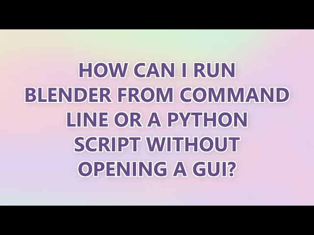 How can I run Blender from command line or a Python script without opening a GUI? (3 SOLUTIONS!!)