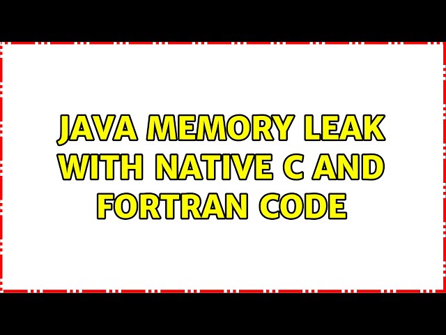 Java memory leak with native C and Fortran code (2 Solutions!!)