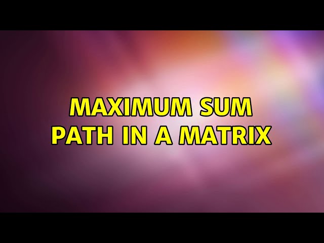 Maximum sum path in a matrix