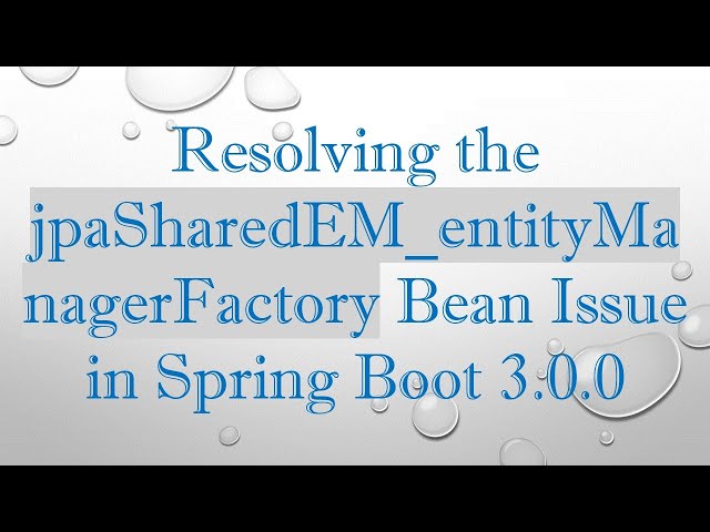 Resolving the jpaSharedEM_entityManagerFactory Bean Issue in Spring Boot 3.0.0