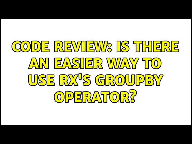 Code Review: Is there an easier way to use Rx's GroupBy operator? (4 Solutions!!)