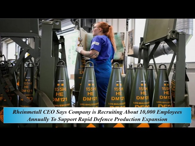 Rheinmetall CEO Says Com is Recruiting About 10,000 Employees Annually To Supp Rapid Def Prod Expans