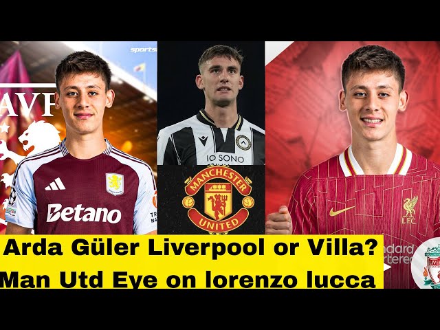 Transfer news | Arda Güler to Liverpool or Aston Villa  | Man Utd Eye Brazilian Lorenzo Lucca