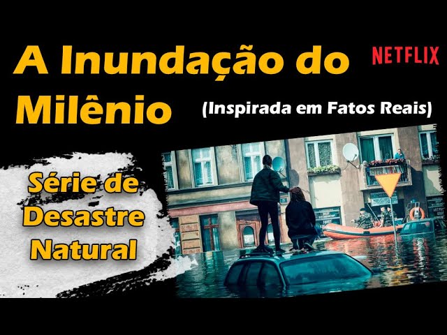 A Inundação do Milênio - Série de DESASTRE NATURAL baseada em FATOS REAIS.