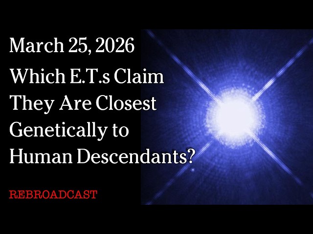 March 25, 2026 - Which E.T.s Claim They Are Closest Genetically to Human Descendants?