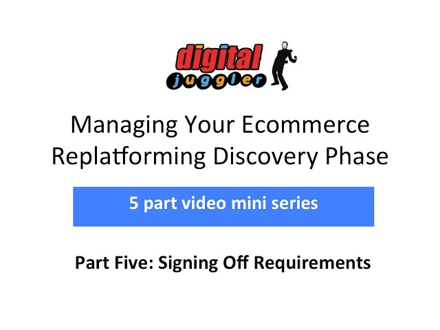 Digital Juggler Ecommerce Replatforming Discovery Series – #5 Signing Off Requirements