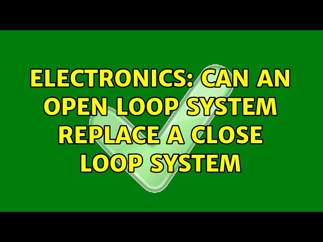 Electronics: Can an open loop system replace a close loop system (2 Solutions!!)