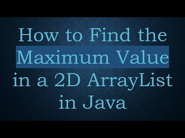 How to Find the Maximum Value in a 2D ArrayList in Java