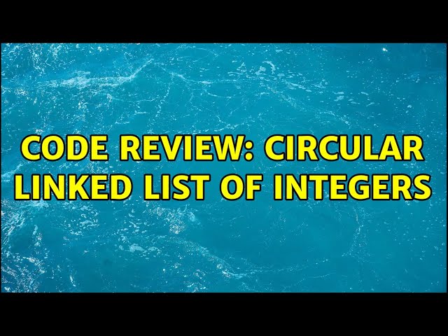 Code Review: Circular linked list of integers (2 Solutions!!)