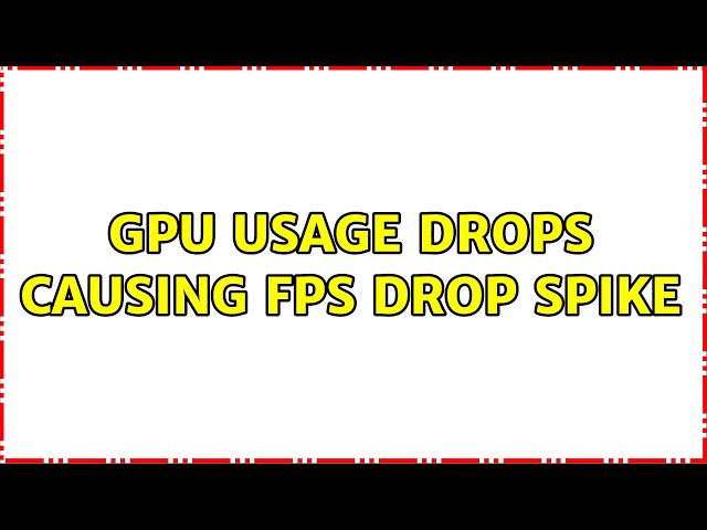 GPU usage drops causing FPS drop spike