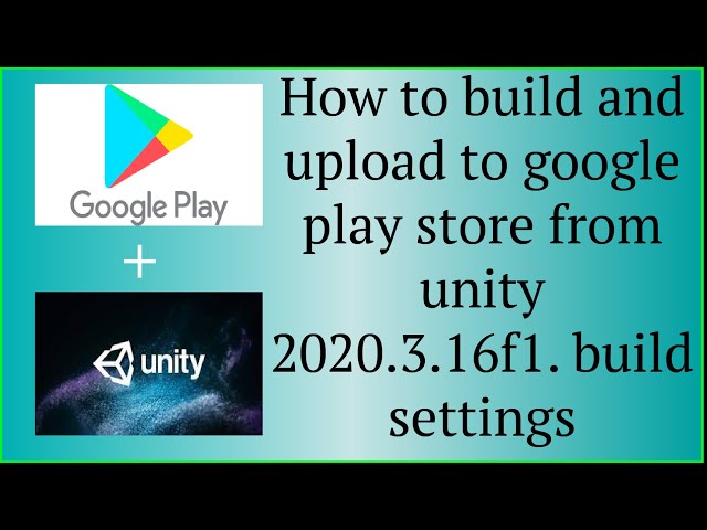 how to build and upload to google play store from unity 2020.3.16f1