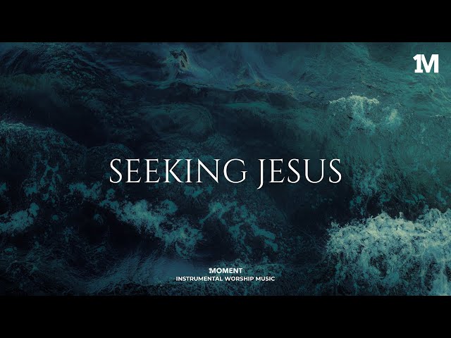 SEEKING JESUS - Instrumental  Worship Music For Prayer