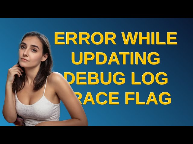 Salesforce: Error while updating debug log trace flag
